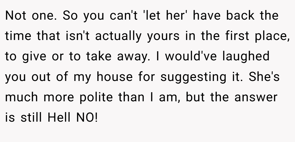 Not one. So you can't 'let her' have back the time that isn't actually yours in the first place, to give or to take away. I would've laughed you out of my house for suggesting it. She's much more polite than I am, but the answer is still Hell NO!