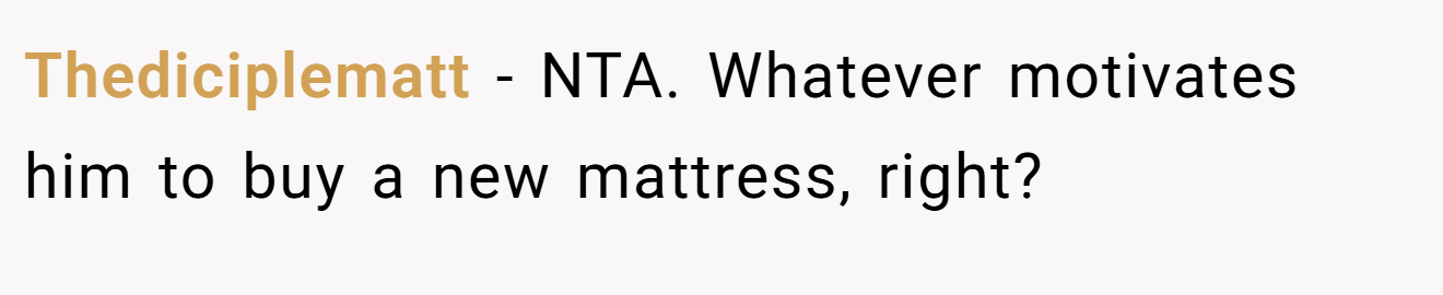 Thediciplematt - NTA. Whatever motivates him to buy a new mattress, right?