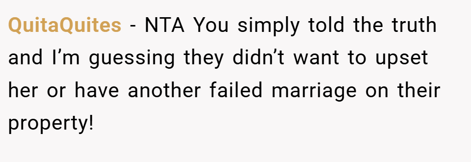 QuitaQuites − NTA You simply told the truth and I’m guessing they didn’t want to upset her or have another failed marriage on their property!