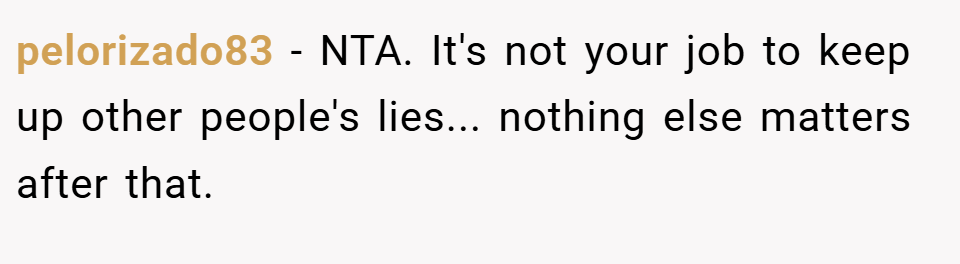 pelorizado83 − NTA. It's not your job to keep up other people's lies... nothing else matters after that.