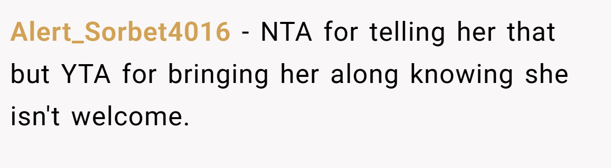Alert_Sorbet4016 − NTA for telling her that but YTA for bringing her along knowing she isn't welcome.