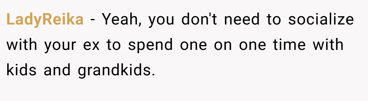 LadyReika − Yeah, you don't need to socialize with your ex to spend one on one time with kids and grandkids.