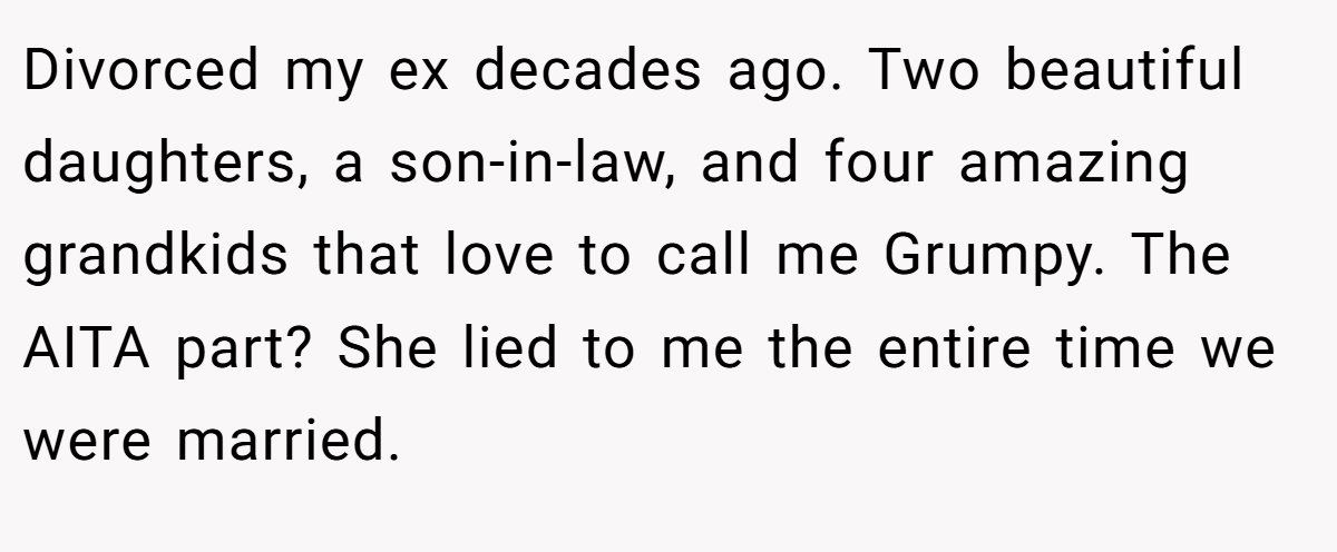 Divorced my ex decades ago. Two beautiful daughters, a son-in-law, and four amazing grandkids that love to call me Grumpy. The AITA part? She lied to me the entire time we were married.