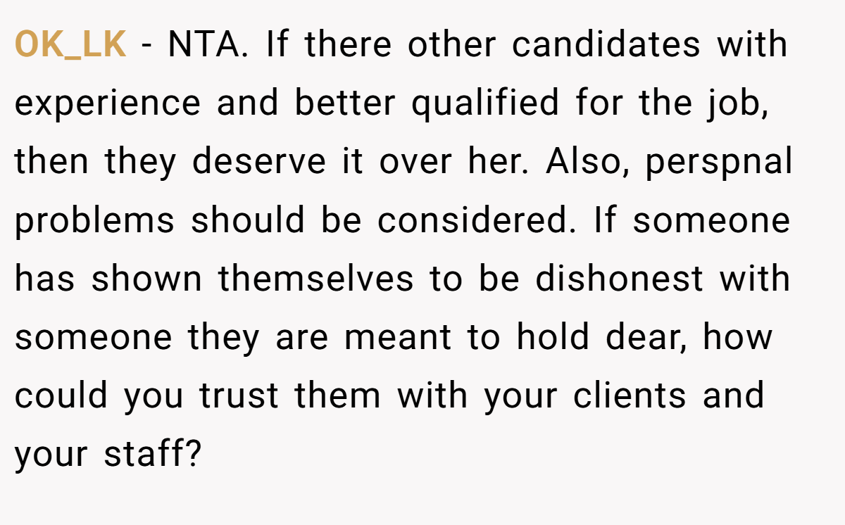 OK_LK − NTA. If there other candidates with experience and better qualified for the job, then they deserve it over her. Also, perspnal problems should be considered. If someone has shown themselves to be dishonest with someone they are meant to hold dear, how could you trust them with your clients and your staff?