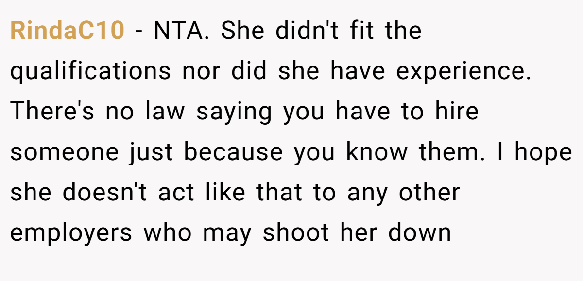 RindaC10 − NTA. She didn't fit the qualifications nor did she have experience. There's no law saying you have to hire someone just because you know them. I hope she doesn't act like that to any other employers who may shoot her down