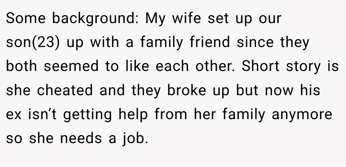 Some background: My wife set up our son(23) up with a family friend since they both seemed to like each other. Short story is she cheated and they broke up but now his ex isn’t getting help from her family anymore so she needs a job.