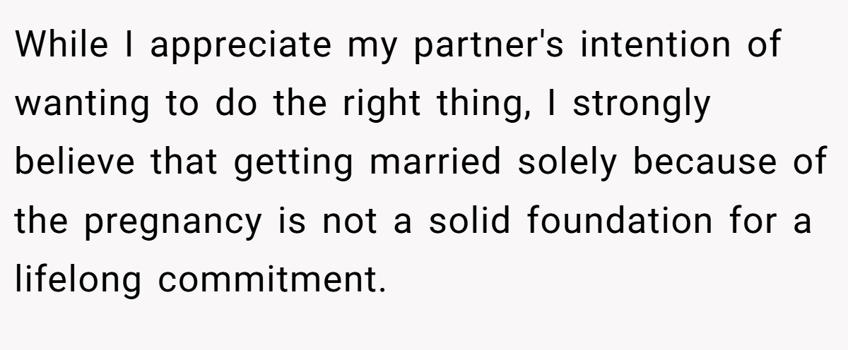 While I appreciate my partner's intention of wanting to do the right thing, I strongly believe that getting married solely because of the pregnancy is not a solid foundation for a lifelong commitment.