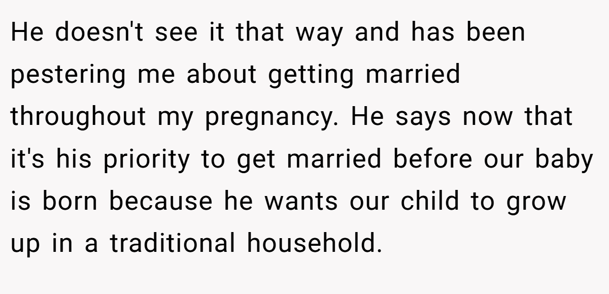 He doesn't see it that way and has been pestering me about getting married throughout my pregnancy. He says now that it's his priority to get married before our baby is born because he wants our child to grow up in a traditional household.