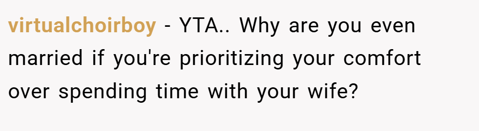 virtualchoirboy − YTA.. Why are you even married if you're prioritizing your comfort over spending time with your wife?