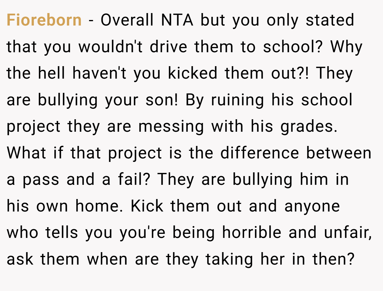 Fioreborn - Overall NTA but you only stated that you wouldn't drive them to school? Why the hell haven't you kicked them out?! They are bullying your son! By ruining his school project they are messing with his grades. What if that project is the difference between a pass and a fail? They are bullying him in his own home. Kick them out and anyone who tells you you're being horrible and unfair, ask them when are they taking her in then?