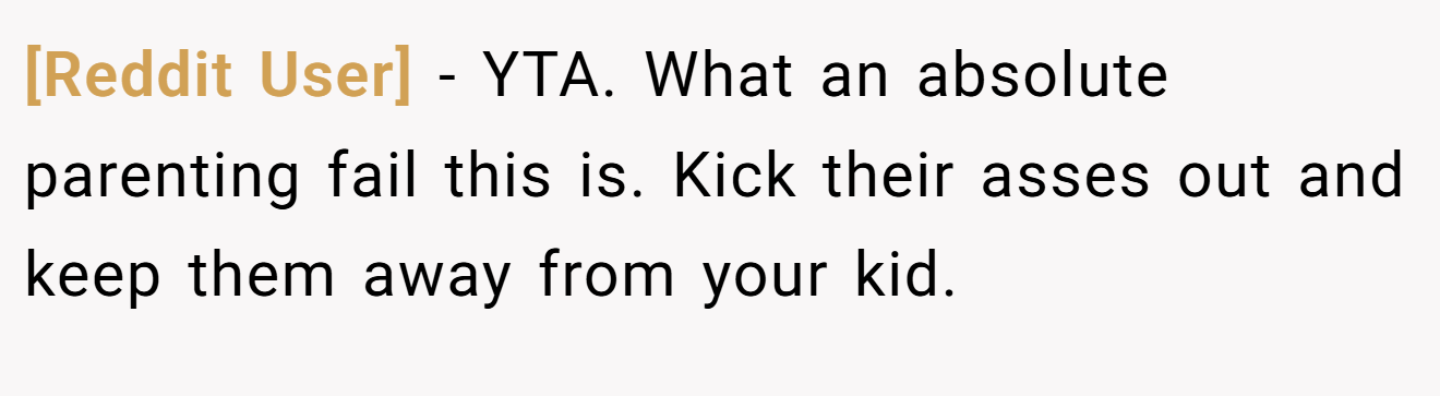 [Reddit User] - YTA. What an absolute parenting fail this is. Kick their asses out and keep them away from your kid.