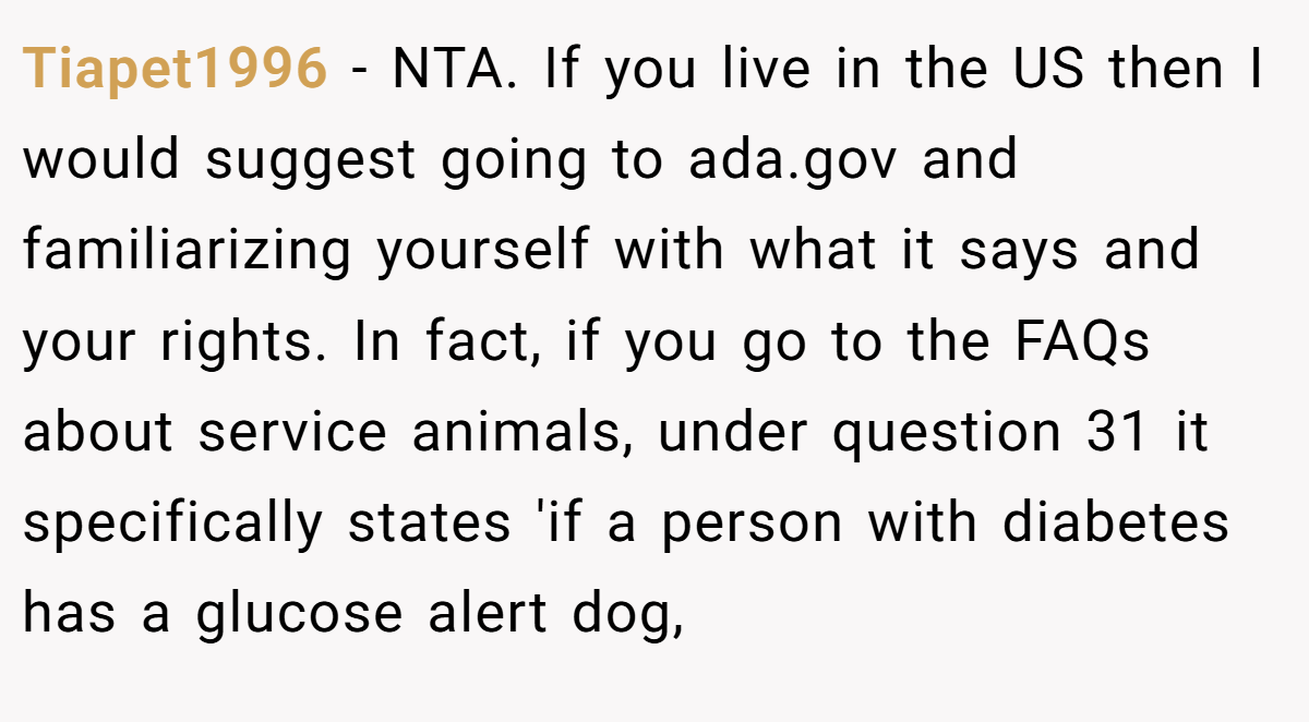Tiapet1996 − NTA. If you live in the US then I would suggest going to ada.gov and familiarizing yourself with what it says and your rights. In fact, if you go to the FAQs about service animals, under question 31 it specifically states 'if a person with diabetes has a glucose alert dog,