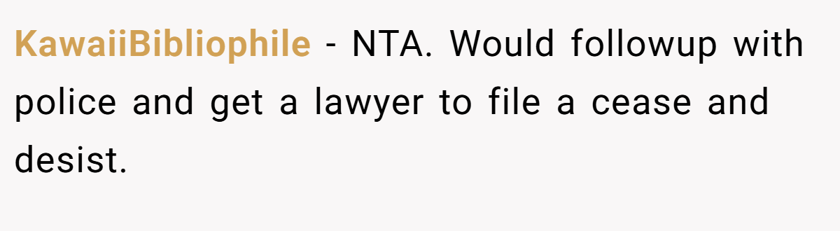 KawaiiBibliophile − NTA. Would followup with police and get a lawyer to file a cease and desist.