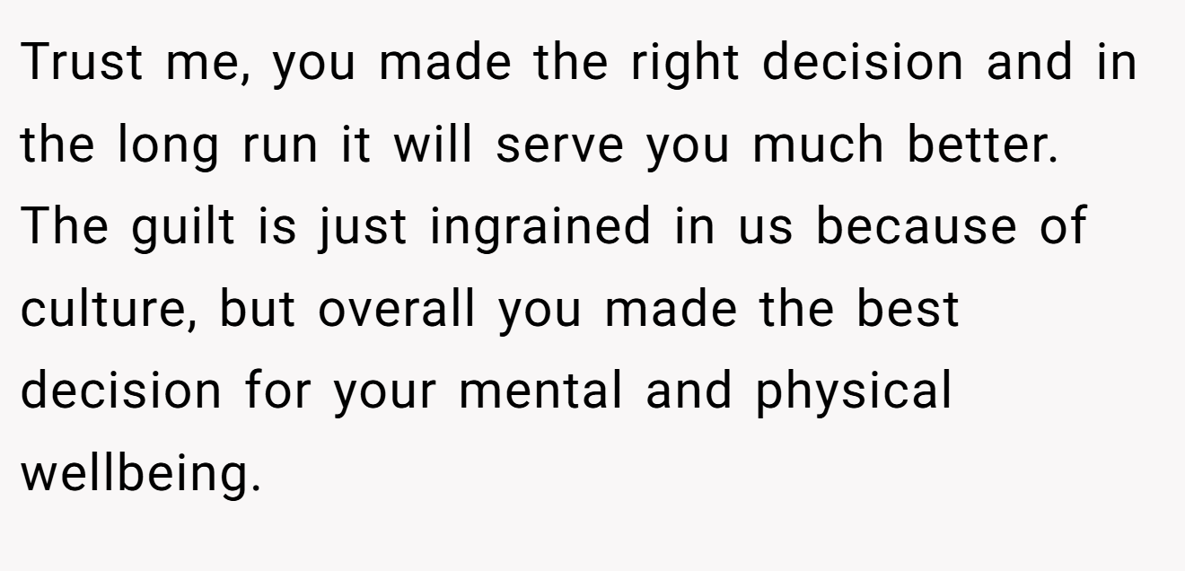 Trust me, you made the right decision and in the long run it will serve you much better. The guilt is just ingrained in us because of culture, but overall you made the best decision for your mental and physical wellbeing.