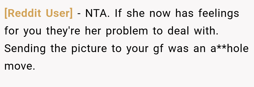 [Reddit User] − NTA. If she now has feelings for you they're her problem to deal with. Sending the picture to your gf was an a**hole move.
