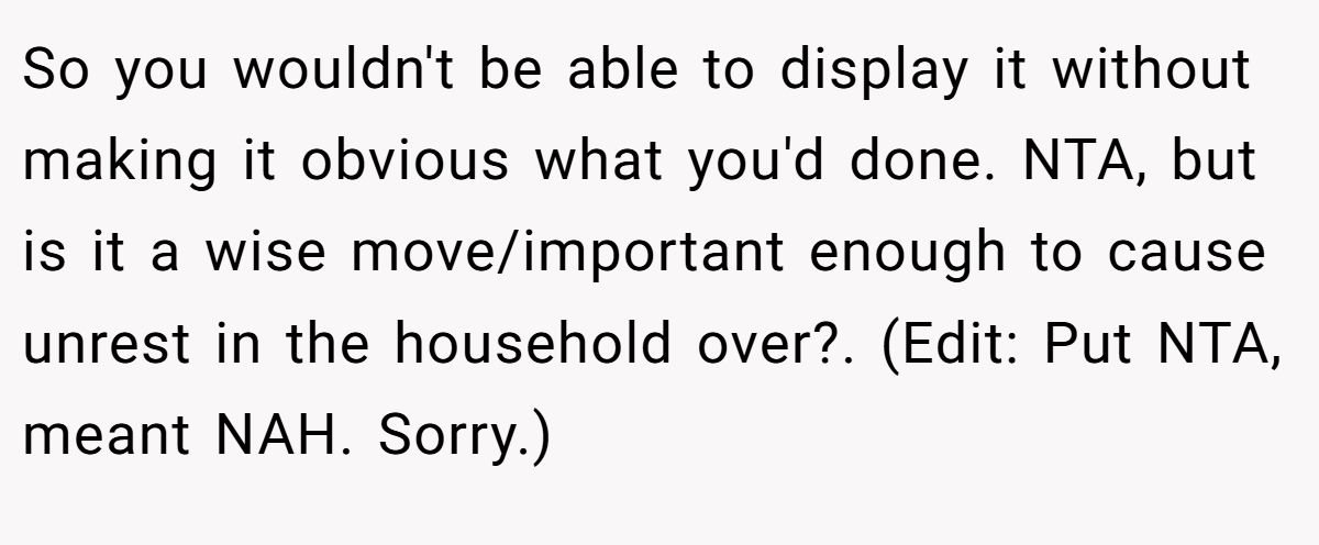 So you wouldn't be able to display it without making it obvious what you'd done. NTA, but is it a wise move/important enough to cause unrest in the household over?. (Edit: Put NTA, meant NAH. Sorry.)