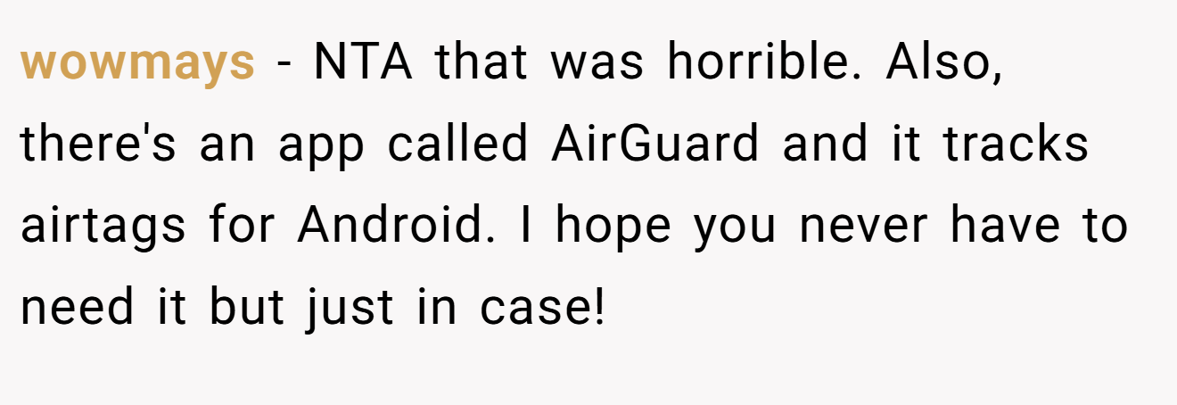 wowmays − NTA that was horrible. Also, there's an app called AirGuard and it tracks airtags for Android. I hope you never have to need it but just in case!