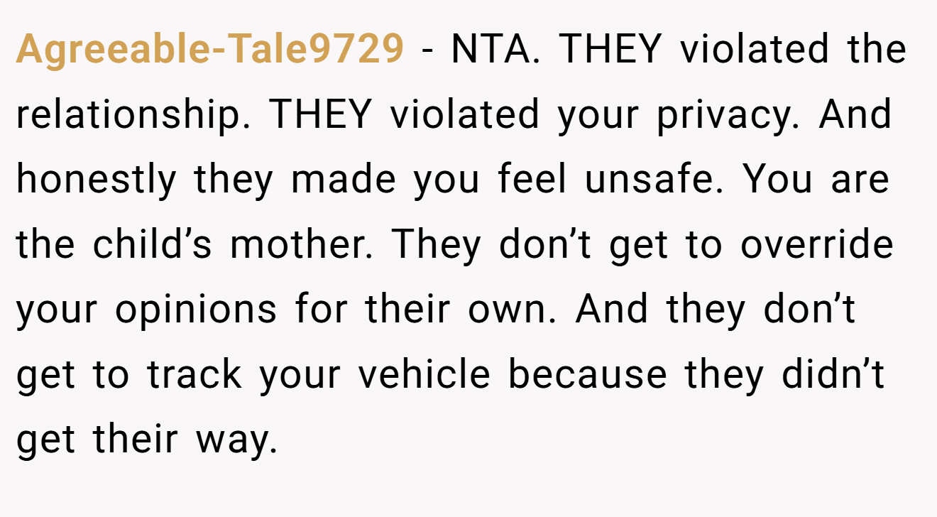 Agreeable-Tale9729 − NTA. THEY violated the relationship. THEY violated your privacy. And honestly they made you feel unsafe. You are the child’s mother. They don’t get to override your opinions for their own. And they don’t get to track your vehicle because they didn’t get their way.