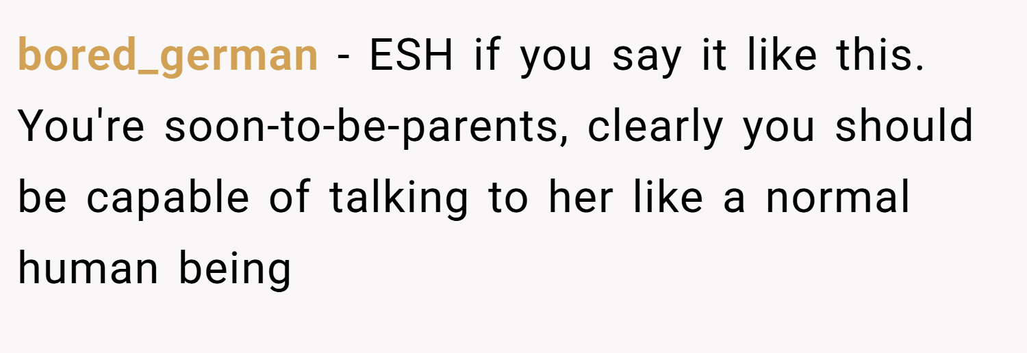 bored_german − ESH if you say it like this. You're soon-to-be-parents, clearly you should be capable of talking to her like a normal human being