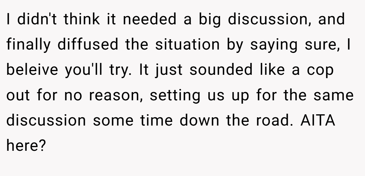 I didn't think it needed a big discussion, and finally diffused the situation by saying sure, I beleive you'll try. It just sounded like a cop out for no reason, setting us up for the same discussion some time down the road. AITA here?
