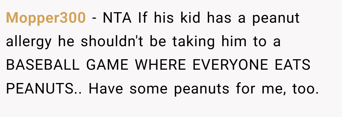 Mopper300 - NTA If his kid has a peanut allergy he shouldn't be taking him to a BASEBALL GAME WHERE EVERYONE EATS PEANUTS.. Have some peanuts for me, too.