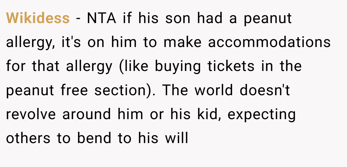 Wikidess - NTA if his son had a peanut allergy, it's on him to make accommodations for that allergy (like buying tickets in the peanut free section). The world doesn't revolve around him or his kid, expecting others to bend to his will
