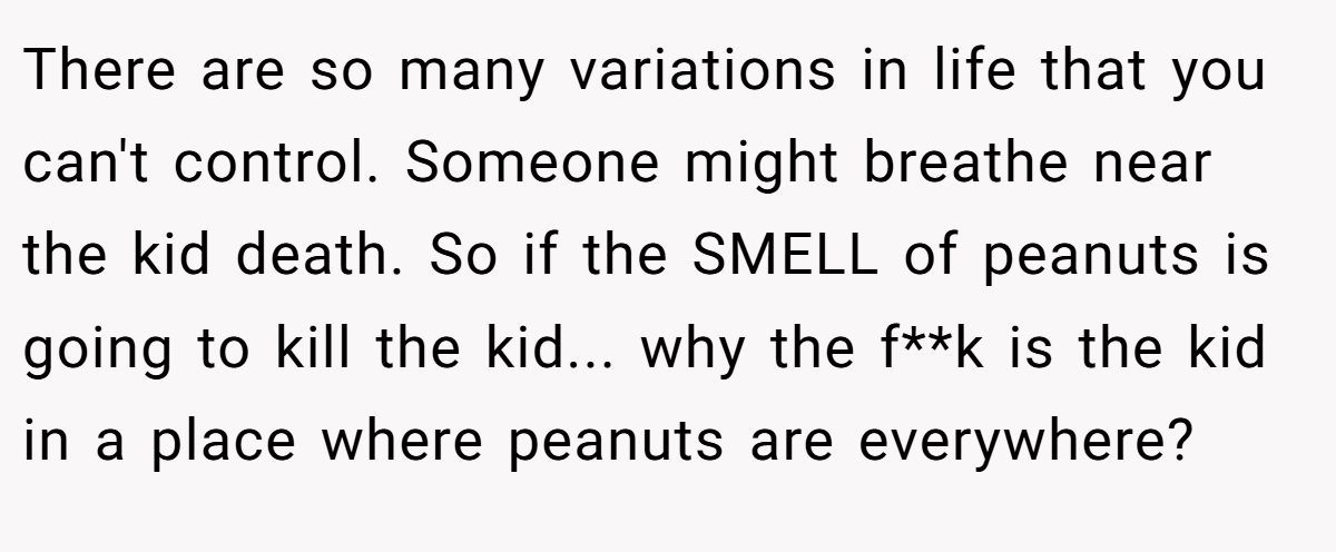 There are so many variations in life that you can't control. Someone might breathe near the kid death. So if the SMELL of peanuts is going to kill the kid... why the f**k is the kid in a place where peanuts are everywhere?