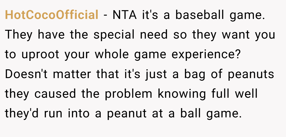 HotCocoOfficial - NTA it's a baseball game. They have the special need so they want you to uproot your whole game experience? Doesn't matter that it's just a bag of peanuts they caused the problem knowing full well they'd run into a peanut at a ball game.