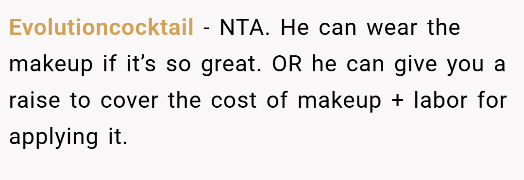 Evolutioncocktail − NTA. He can wear the makeup if it’s so great. OR he can give you a raise to cover the cost of makeup + labor for applying it.