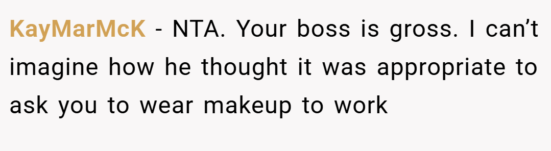 KayMarMcK − NTA. Your boss is gross. I can’t imagine how he thought it was appropriate to ask you to wear makeup to work