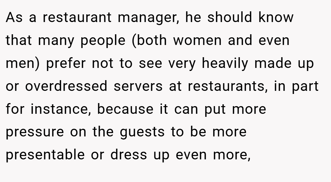 As a restaurant manager, he should know that many people (both women and even men) prefer not to see very heavily made up or overdressed servers at restaurants, in part for instance, because it can put more pressure on the guests to be more presentable or dress up even more,