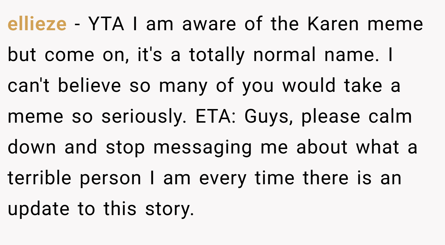 ellieze − YTA I am aware of the Karen meme but come on, it's a totally normal name. I can't believe so many of you would take a meme so seriously. ETA: Guys, please calm down and stop messaging me about what a terrible person I am every time there is an update to this story.