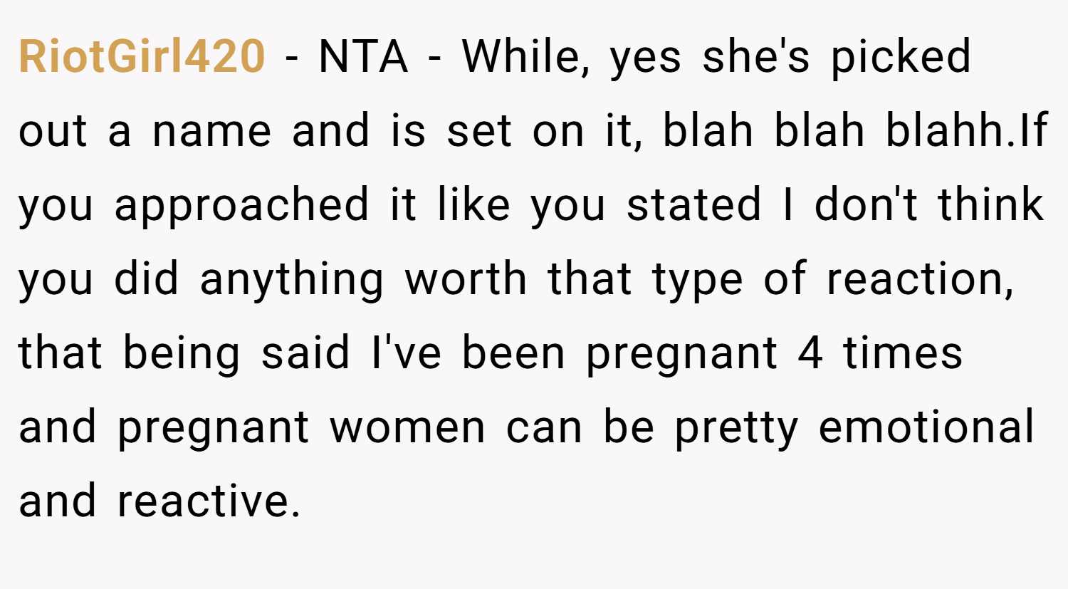RiotGirl420 − NTA - While, yes she's picked out a name and is set on it, blah blah blahh.If you approached it like you stated I don't think you did anything worth that type of reaction, that being said I've been pregnant 4 times and pregnant women can be pretty emotional and reactive.