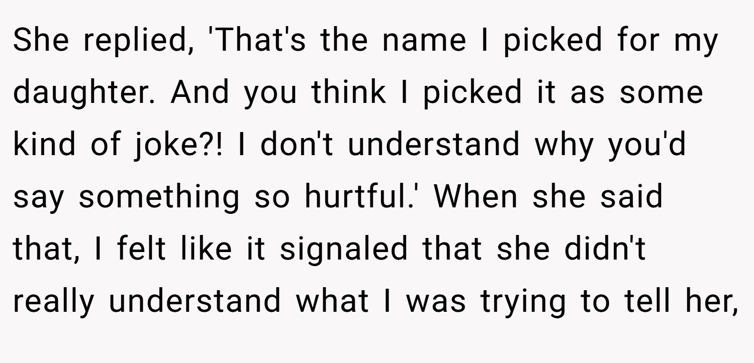 She replied, 'That's the name I picked for my daughter. And you think I picked it as some kind of joke?! I don't understand why you'd say something so hurtful.' When she said that, I felt like it signaled that she didn't really understand what I was trying to tell her,