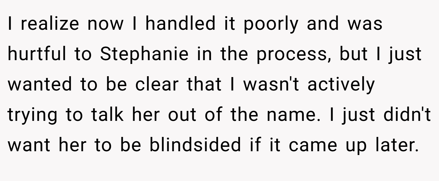 I realize now I handled it poorly and was hurtful to Stephanie in the process, but I just wanted to be clear that I wasn't actively trying to talk her out of the name. I just didn't want her to be blindsided if it came up later.