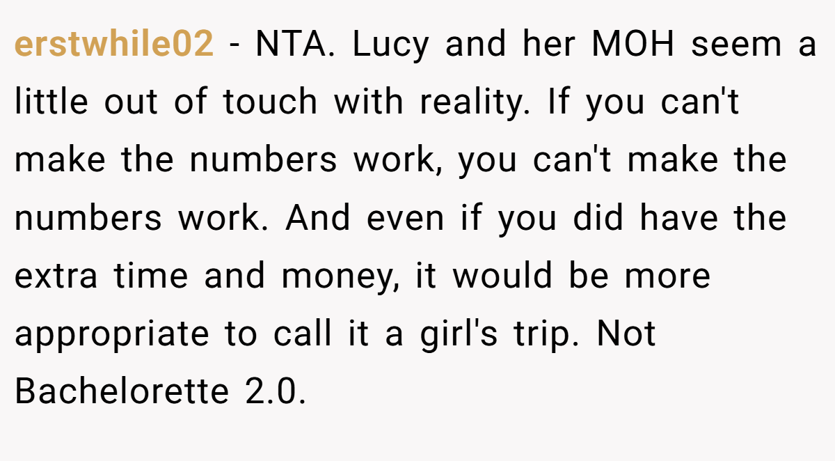 erstwhile02 − NTA. Lucy and her MOH seem a little out of touch with reality. If you can't make the numbers work, you can't make the numbers work. And even if you did have the extra time and money, it would be more appropriate to call it a girl's trip. Not Bachelorette 2.0.