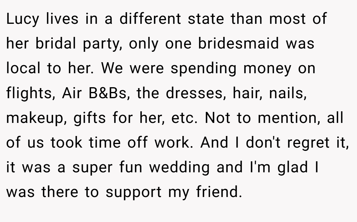 Lucy lives in a different state than most of her bridal party, only one bridesmaid was local to her. We were spending money on flights, Air B&Bs, the dresses, hair, nails, makeup, gifts for her, etc. Not to mention, all of us took time off work. And I don't regret it, it was a super fun wedding and I'm glad I was there to support my friend.