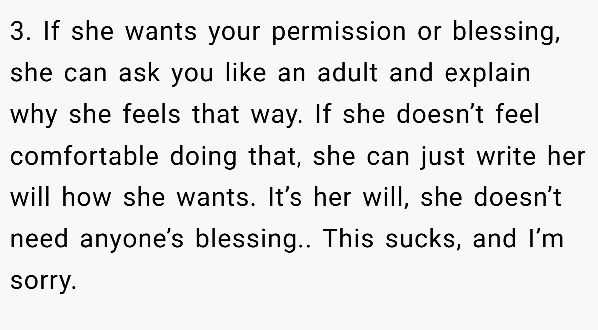3. If she wants your permission or blessing, she can ask you like an adult and explain why she feels that way. If she doesn’t feel comfortable doing that, she can just write her will how she wants. It’s her will, she doesn’t need anyone’s blessing.. This sucks, and I’m sorry.