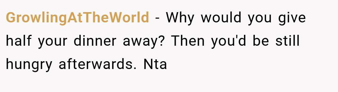 GrowlingAtTheWorld − Why would you give half your dinner away? Then you'd be still hungry afterwards. Nta