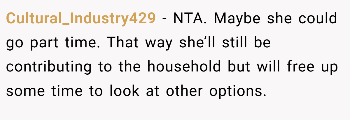 Cultural_Industry429 − NTA. Maybe she could go part time. That way she’ll still be contributing to the household but will free up some time to look at other options.