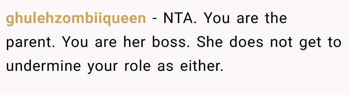 ghulehzombiiqueen − NTA. You are the parent. You are her boss. She does not get to undermine your role as either.