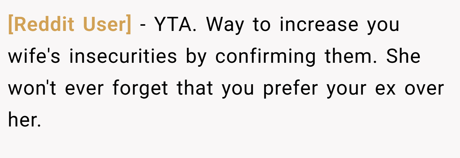 [Reddit User] − YTA. Way to increase you wife's insecurities by confirming them. She won't ever forget that you prefer your ex over her.
