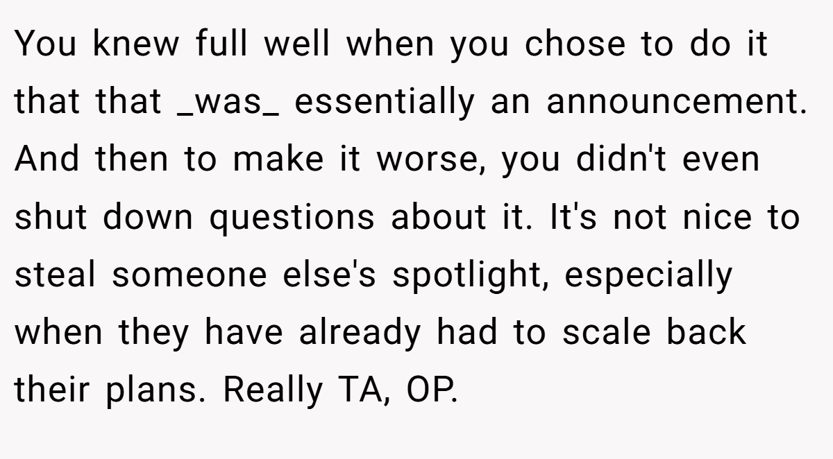 You knew full well when you chose to do it that that _was_ essentially an announcement. And then to make it worse, you didn't even shut down questions about it. It's not nice to steal someone else's spotlight, especially when they have already had to scale back their plans. Really TA, OP.