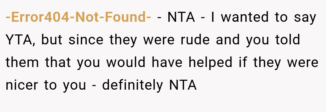 -Error404-Not-Found- − NTA - I wanted to say YTA, but since they were rude and you told them that you would have helped if they were nicer to you - definitely NTA