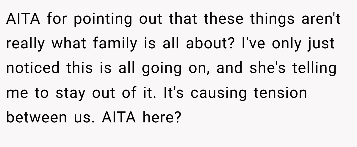 AITA for pointing out that these things aren't really what family is all about? I've only just noticed this is all going on, and she's telling me to stay out of it. It's causing tension between us. AITA here?