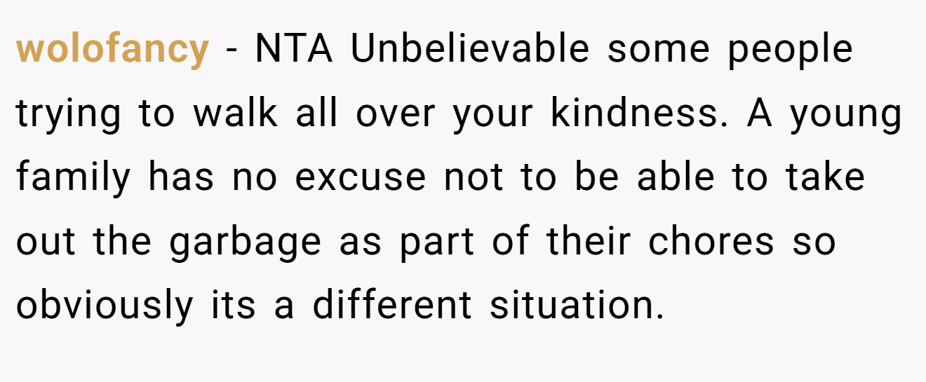 wolofancy − NTA Unbelievable some people trying to walk all over your kindness. A young family has no excuse not to be able to take out the garbage as part of their chores so obviously its a different situation.