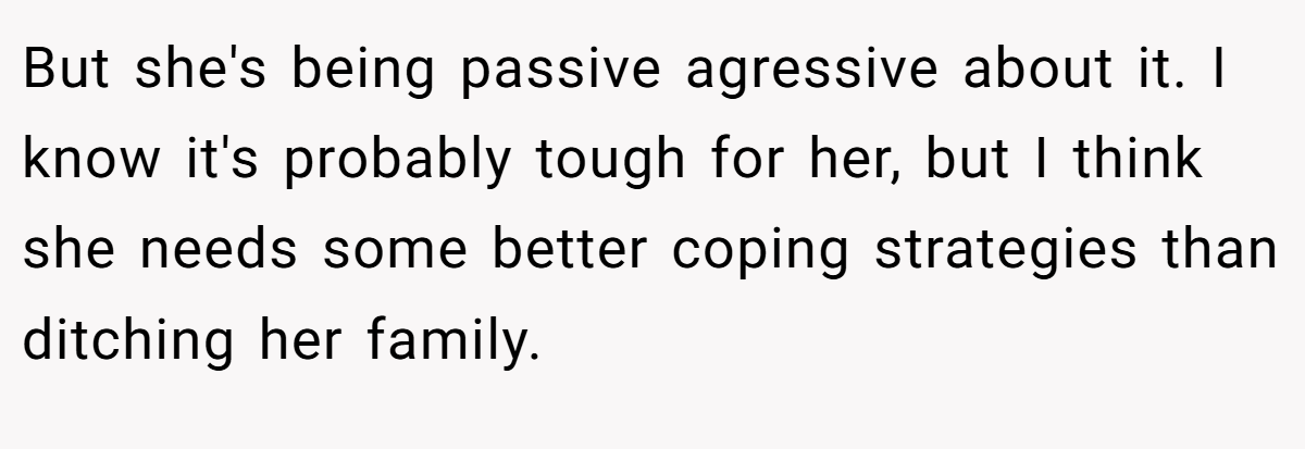 But she's being passive agressive about it. I know it's probably tough for her, but I think she needs some better coping strategies than ditching her family.