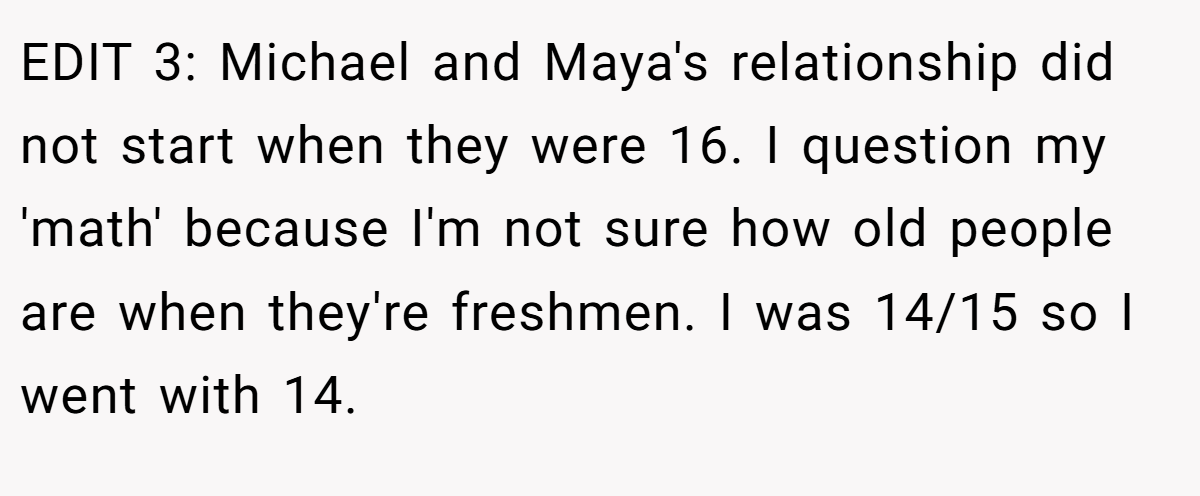 EDIT 3: Michael and Maya's relationship did not start when they were 16. I question my 'math' because I'm not sure how old people are when they're freshmen. I was 14/15 so I went with 14.