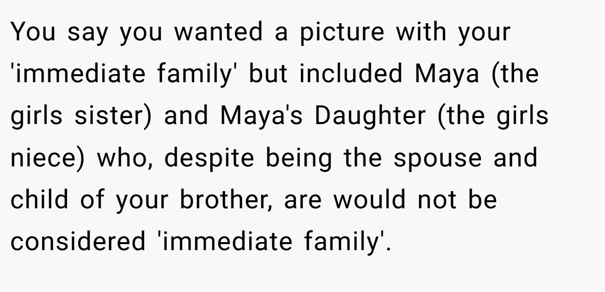 You say you wanted a picture with your 'immediate family' but included Maya (the girls sister) and Maya's Daughter (the girls niece) who, despite being the spouse and child of your brother, are would not be considered 'immediate family'.