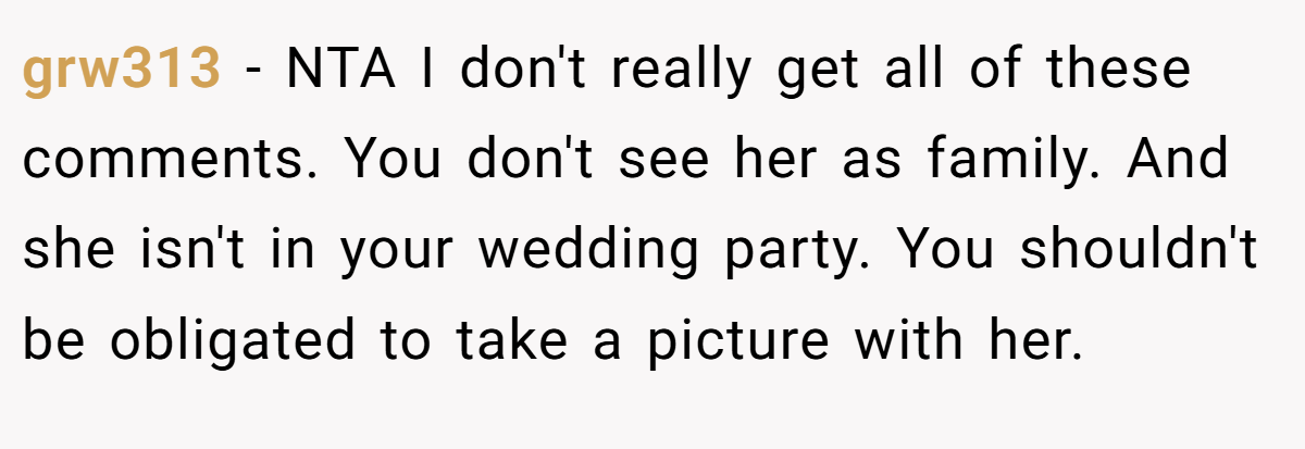 grw313 − NTA I don't really get all of these comments. You don't see her as family. And she isn't in your wedding party. You shouldn't be obligated to take a picture with her.